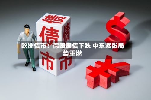 欧洲债市：德国国债下跌 中东紧张局势重燃-第1张图片