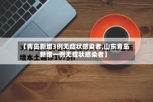 【青岛新增3例无症状感染者,山东青岛新增一例无症状感染者】