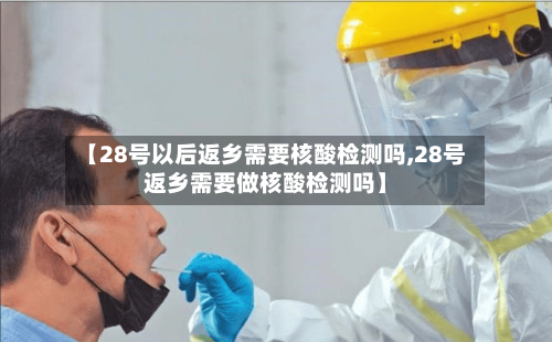 【28号以后返乡需要核酸检测吗,28号返乡需要做核酸检测吗】