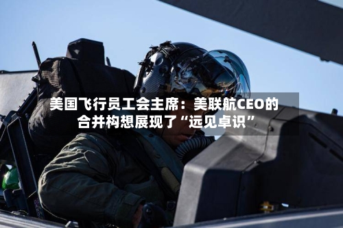 美国飞行员工会主席：美联航CEO的合并构想展现了“远见卓识”