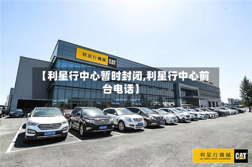 【利星行中心暂时封闭,利星行中心前台电话】