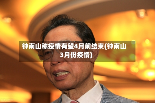 钟南山称疫情有望4月前结束(钟南山3月份疫情)