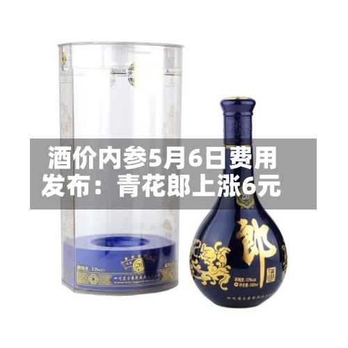 酒价内参5月6日费用发布：青花郎上涨6元