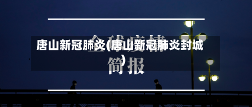 唐山新冠肺炎(唐山新冠肺炎封城)