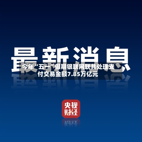 今年“五一”假期银联网联共处理支付交易金额7.85万亿元