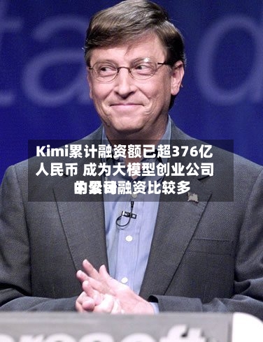 Kimi累计融资额已超376亿人民币 成为大模型创业公司中累计融资比较多的公司