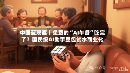 中国蓝观察丨免费的“AI午餐”吃完了？国民级AI助手豆包试水商业化