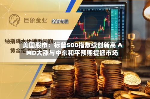美国股市：标普500指数续创新高 AMD大涨与中东和平预期提振市场