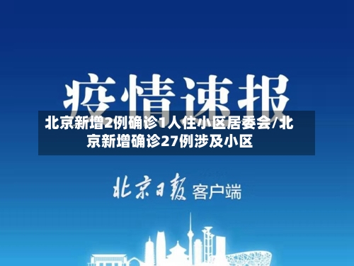 北京新增2例确诊1人住小区居委会/北京新增确诊27例涉及小区