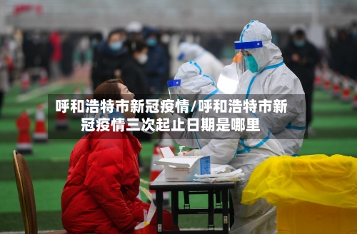 呼和浩特市新冠疫情/呼和浩特市新冠疫情三次起止日期是哪里