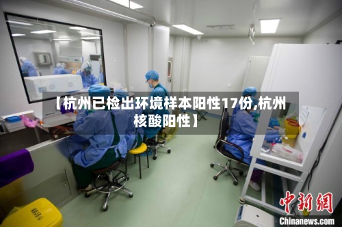 【杭州已检出环境样本阳性17份,杭州 核酸阳性】